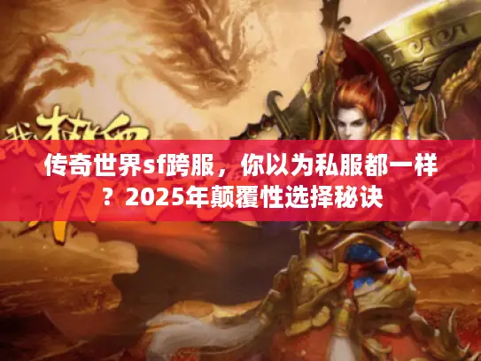 传奇世界sf跨服，你以为私服都一样？2025年颠覆性选择秘诀