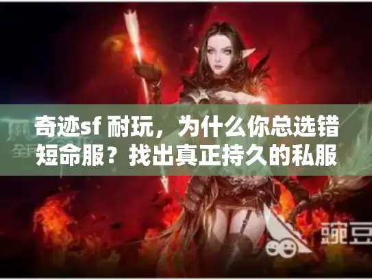 奇迹sf 耐玩，为什么你总选错短命服？找出真正持久的私服秘诀