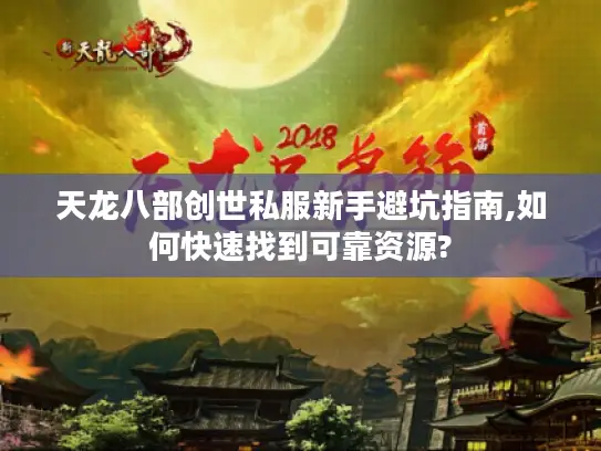 天龙八部创世私服新手避坑指南,如何快速找到可靠资源?