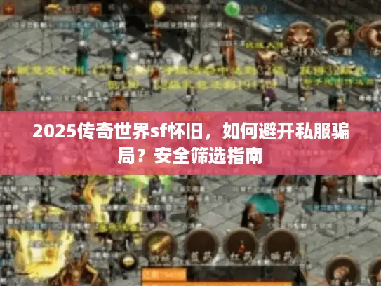 2025传奇世界sf怀旧,如何避开私服骗局?安全筛选指南 2025传奇世界sf怀旧,如何避开私服骗局?安全筛选指南