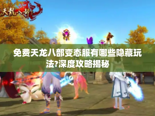 免费天龙八部变态服有哪些隐藏玩法?深度攻略揭秘
