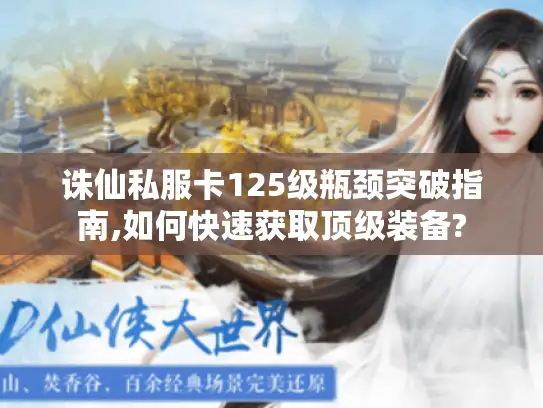 诛仙私服卡125级瓶颈突破指南,如何快速获取顶级装备?