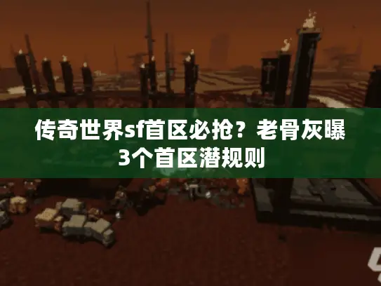 传奇世界sf首区必抢?老骨灰曝3个首区潜规则 传奇世界sf首区必抢?老骨灰曝3个首区潜规则