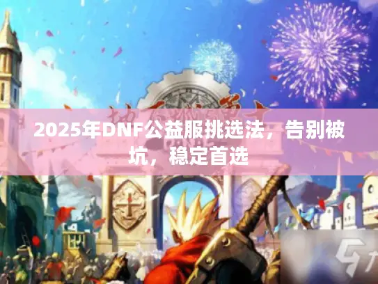 2025年DNF公益服挑选法，告别被坑，稳定首选