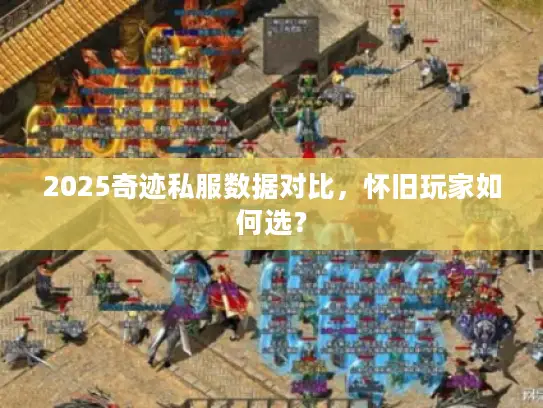 2025奇迹私服数据对比,怀旧玩家如何选? 2025奇迹私服数据对比,怀旧玩家如何选?