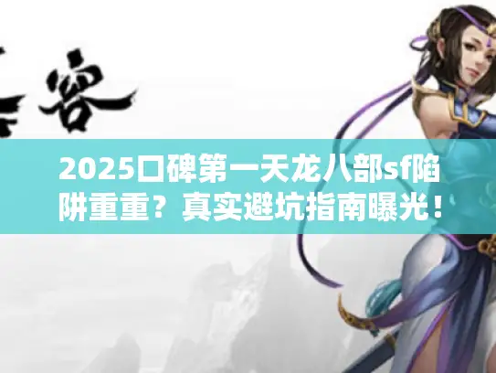 2025口碑第一天龙八部sf陷阱重重？真实避坑指南曝光！