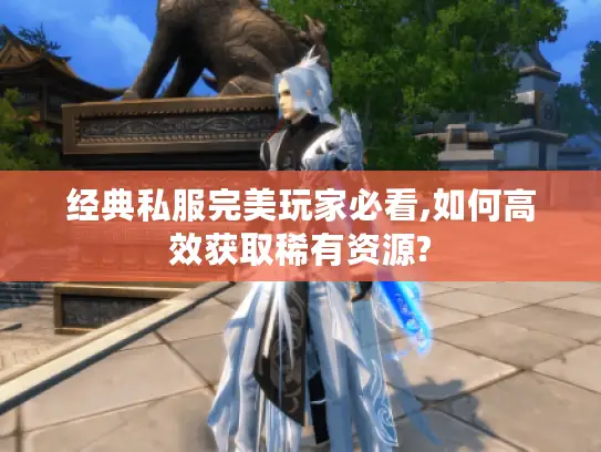 经典私服完美玩家必看,如何高效获取稀有资源? 经典私服完美玩家必看,如何高效获取稀有资源?