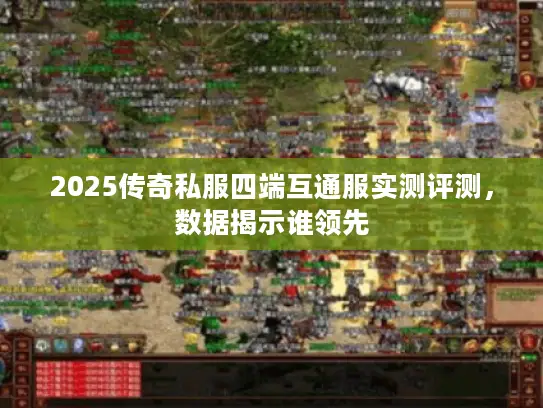 2025传奇私服四端互通服实测评测，数据揭示谁领先