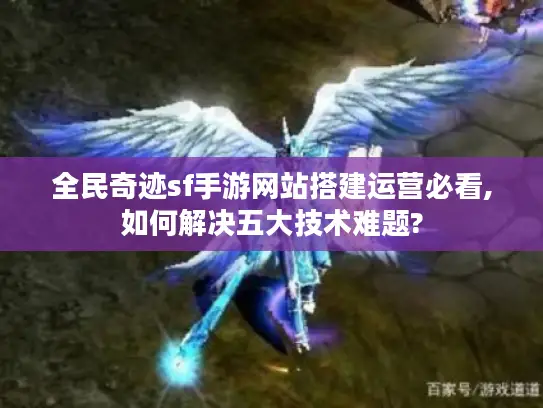 全民奇迹sf手游网站搭建运营必看,如何解决五大技术难题?