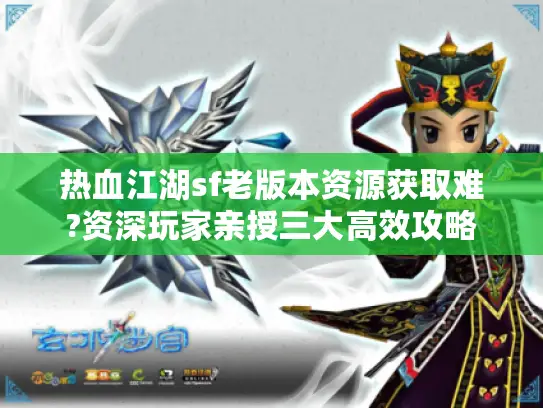 热血江湖sf老版本资源获取难?资深玩家亲授三大高效攻略