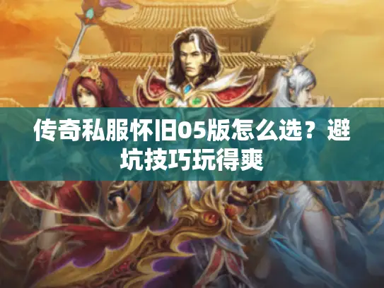 传奇私服怀旧05版怎么选？避坑技巧玩得爽