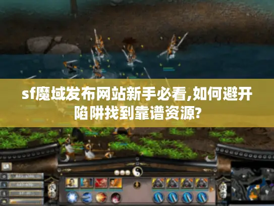 sf魔域发布网站新手必看,如何避开陷阱找到靠谱资源? sf魔域发布网站新手必看,如何避开陷阱找到靠谱资源?