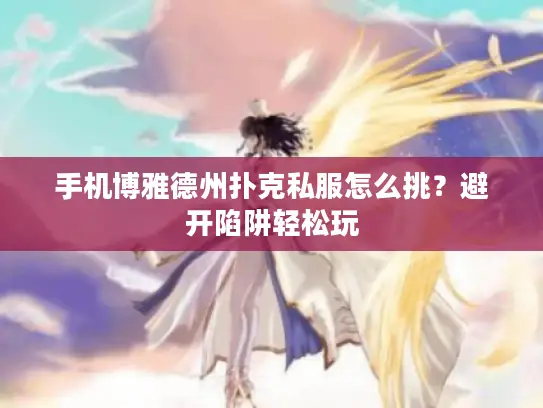 手机博雅德州扑克私服怎么挑？避开陷阱轻松玩