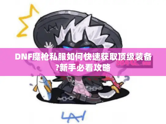 DNF魔枪私服如何快速获取顶级装备?新手必看攻略 DNF魔枪私服如何快速获取顶级装备?新手必看攻略