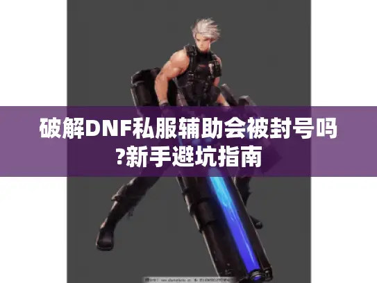 破解DNF私服辅助会被封号吗?新手避坑指南