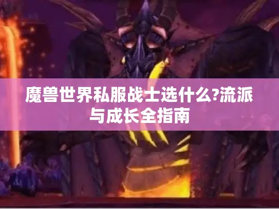 魔兽世界私服战士选什么?流派与成长全指南