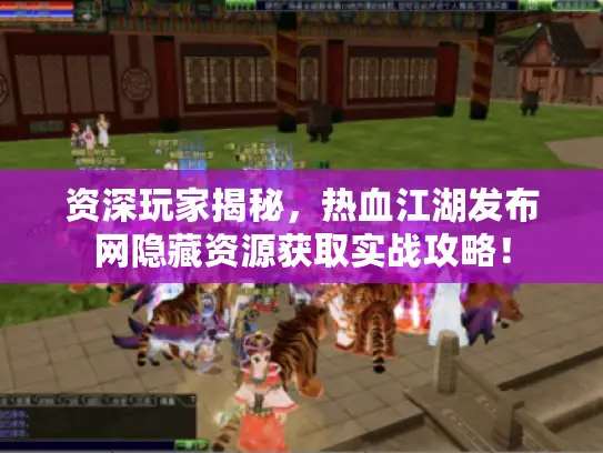 资深玩家揭秘,热血江湖发布网隐藏资源获取实战攻略! 资深玩家揭秘,热血江湖发布网隐藏资源获取实战攻略!