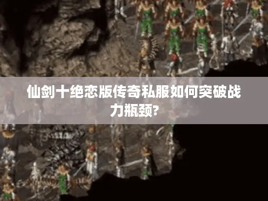 仙剑十绝恋版传奇私服如何突破战力瓶颈? 仙剑十绝恋版传奇私服如何突破战力瓶颈?