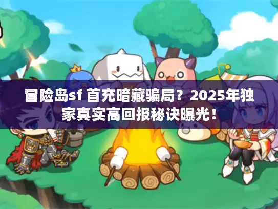 冒险岛sf 首充暗藏骗局？2025年独家真实高回报秘诀曝光！