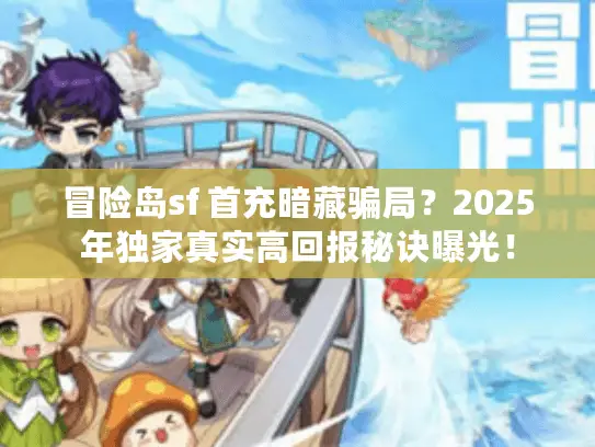 冒险岛sf 首充暗藏骗局？2025年独家真实高回报秘诀曝光！