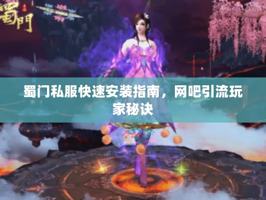 蜀门私服快速安装指南，网吧引流玩家秘诀