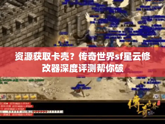 资源获取卡壳？传奇世界sf星云修改器深度评测帮你破