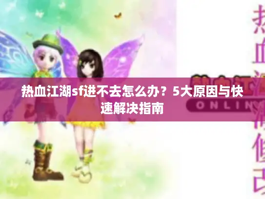 热血江湖sf进不去怎么办?5大原因与快速解决指南 热血江湖sf进不去怎么办?5大原因与快速解决指南