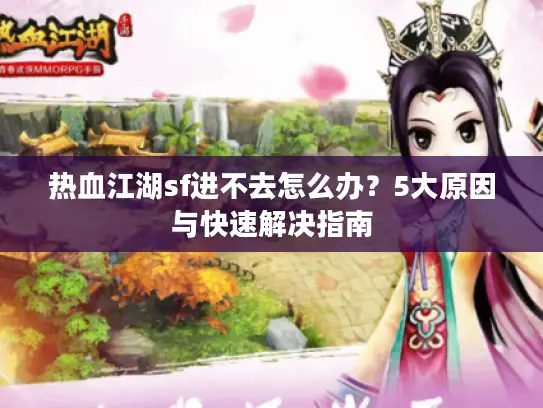 热血江湖sf进不去怎么办?5大原因与快速解决指南 热血江湖sf进不去怎么办?5大原因与快速解决指南