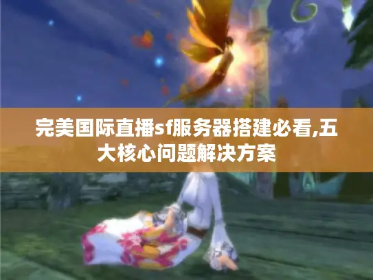 完美国际直播sf服务器搭建必看,五大核心问题解决方案 完美国际直播sf服务器搭建必看,五大核心问题解决方案
