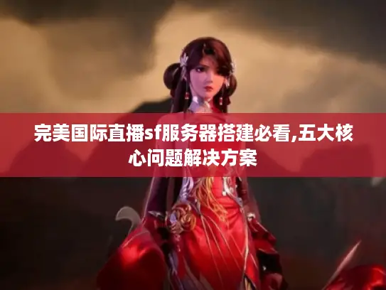 完美国际直播sf服务器搭建必看,五大核心问题解决方案 完美国际直播sf服务器搭建必看,五大核心问题解决方案