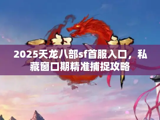 2025天龙八部sf首服入口,私藏窗口期精准捕捉攻略 2025天龙八部sf首服入口,私藏窗口期精准捕捉攻略