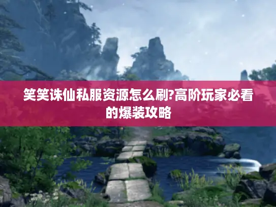 笑笑诛仙私服资源怎么刷?高阶玩家必看的爆装攻略 笑笑诛仙私服资源怎么刷?高阶玩家必看的爆装攻略
