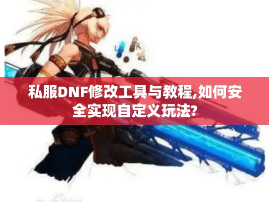 私服DNF修改工具与教程,如何安全实现自定义玩法?