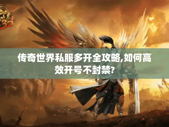 传奇世界私服多开全攻略,如何高效开号不封禁?