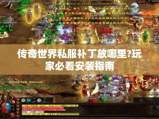 传奇世界私服补丁放哪里?玩家必看安装指南