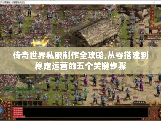 传奇世界私服制作全攻略,从零搭建到稳定运营的五个关键步骤
