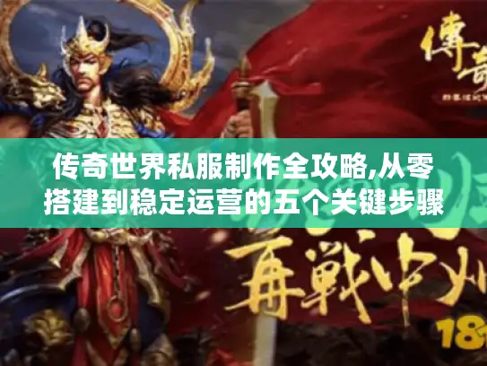 传奇世界私服制作全攻略,从零搭建到稳定运营的五个关键步骤