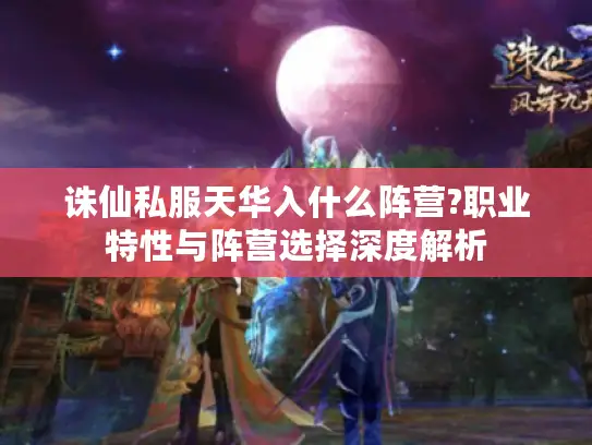 诛仙私服天华入什么阵营?职业特性与阵营选择深度解析