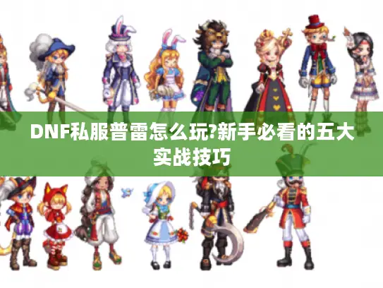 DNF私服普雷怎么玩?新手必看的五大实战技巧 DNF私服普雷怎么玩?新手必看的五大实战技巧