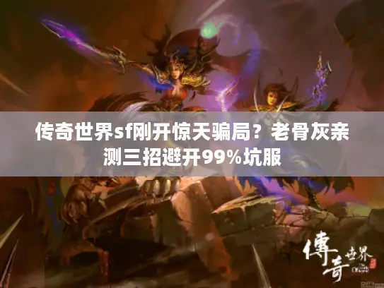 传奇世界sf刚开惊天骗局？老骨灰亲测三招避开99%坑服