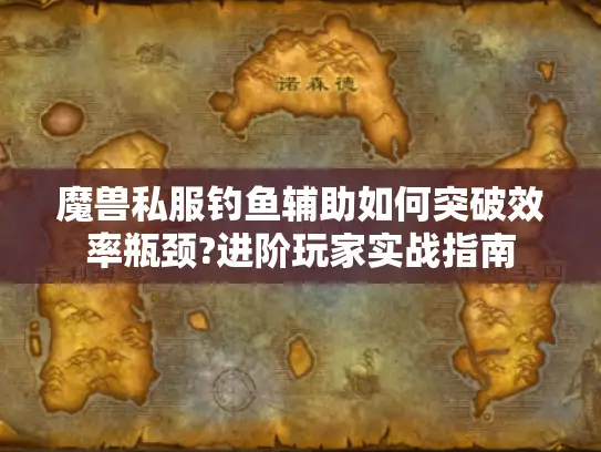 魔兽私服钓鱼辅助如何突破效率瓶颈?进阶玩家实战指南 魔兽私服钓鱼辅助如何突破效率瓶颈?进阶玩家实战指南