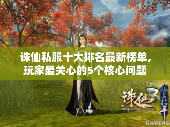 诛仙私服十大排名最新榜单,玩家最关心的5个核心问题