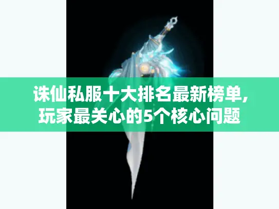 诛仙私服十大排名最新榜单,玩家最关心的5个核心问题