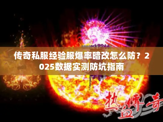 传奇私服经验服爆率暗改怎么防？2025数据实测防坑指南
