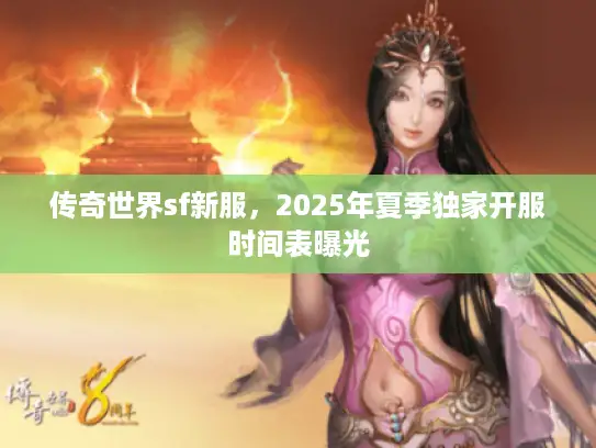 传奇世界sf新服，2025年夏季独家开服时间表曝光