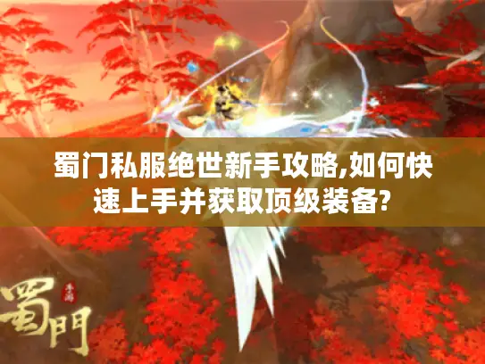 蜀门私服绝世新手攻略,如何快速上手并获取顶级装备? 蜀门私服绝世新手攻略,如何快速上手并获取顶级装备?