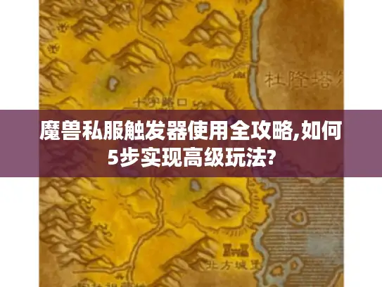 魔兽私服触发器使用全攻略,如何5步实现高级玩法? 魔兽私服触发器使用全攻略,如何5步实现高级玩法?