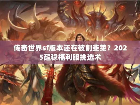 传奇世界sf版本还在被割韭菜?2025超稳福利服挑选术 传奇世界sf版本还在被割韭菜?2025超稳福利服挑选术