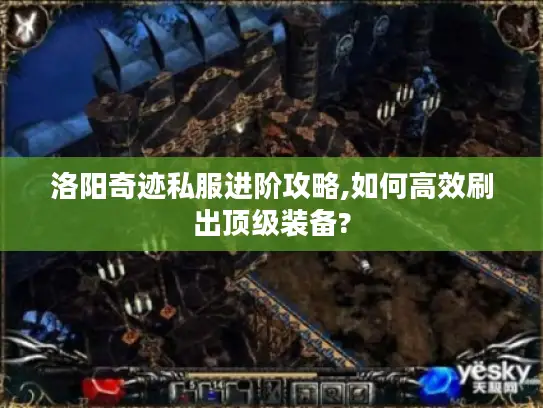 洛阳奇迹私服进阶攻略,如何高效刷出顶级装备?