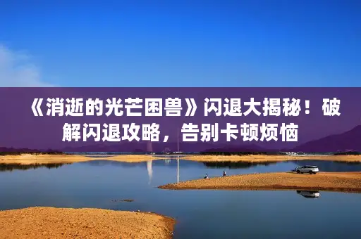 《消逝的光芒困兽》闪退大揭秘!破解闪退攻略,告别卡顿烦恼 《消逝的光芒困兽》闪退大揭秘!破解闪退攻略,告别卡顿烦恼